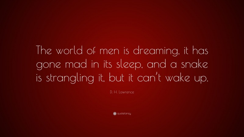 D. H. Lawrence Quote: “The world of men is dreaming, it has gone mad in its sleep, and a snake is strangling it, but it can’t wake up.”