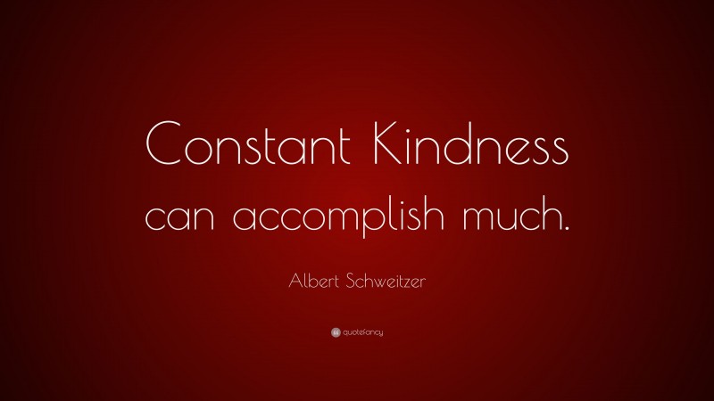 Albert Schweitzer Quote: “Constant Kindness can accomplish much.”