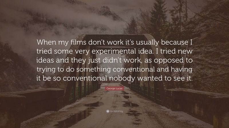 George Lucas Quote: “When my films don’t work it’s usually because I tried some very experimental idea. I tried new ideas and they just didn’t work, as opposed to trying to do something conventional and having it be so conventional nobody wanted to see it.”