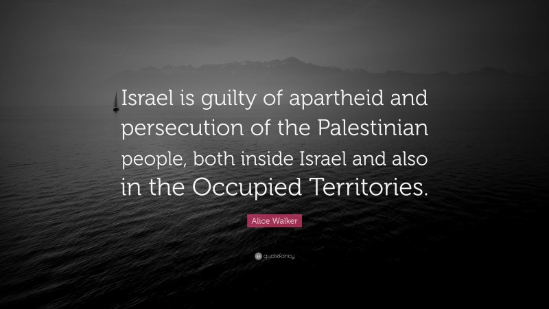 Alice Walker Quote: “Israel is guilty of apartheid and persecution of the Palestinian people, both inside Israel and also in the Occupied Territories.”