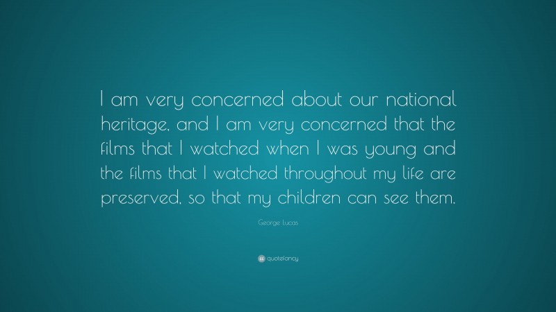 George Lucas Quote: “I am very concerned about our national heritage, and I am very concerned that the films that I watched when I was young and the films that I watched throughout my life are preserved, so that my children can see them.”