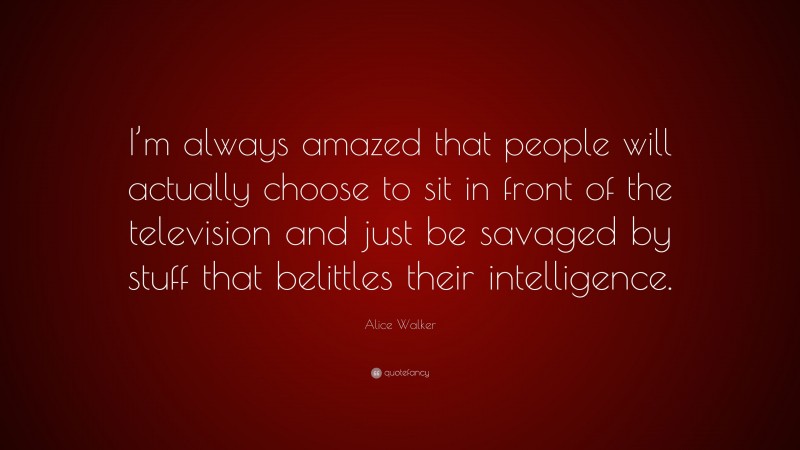 Alice Walker Quote: “I’m always amazed that people will actually choose to sit in front of the television and just be savaged by stuff that belittles their intelligence.”