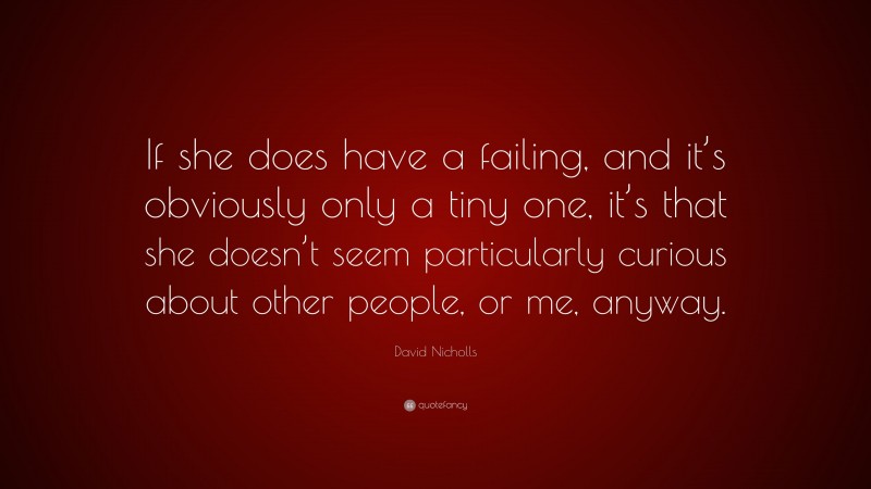 David Nicholls Quote: “If she does have a failing, and it’s obviously only a tiny one, it’s that she doesn’t seem particularly curious about other people, or me, anyway.”