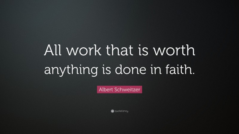 Albert Schweitzer Quote: “All work that is worth anything is done in faith.”