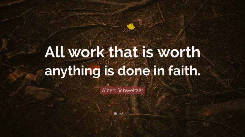 Albert Schweitzer Quote: “All work that is worth anything is done in faith.”