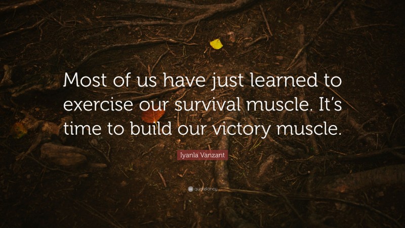 Iyanla Vanzant Quote: “Most of us have just learned to exercise our survival muscle. It’s time to build our victory muscle.”