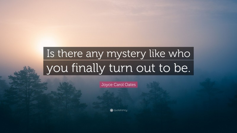 Joyce Carol Oates Quote: “Is there any mystery like who you finally turn out to be.”