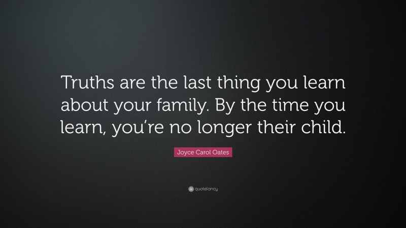 Joyce Carol Oates Quote: “Truths are the last thing you learn about your family. By the time you learn, you’re no longer their child.”