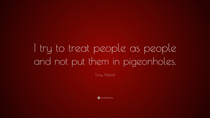 Tony Abbott Quote: “I try to treat people as people and not put them in pigeonholes.”