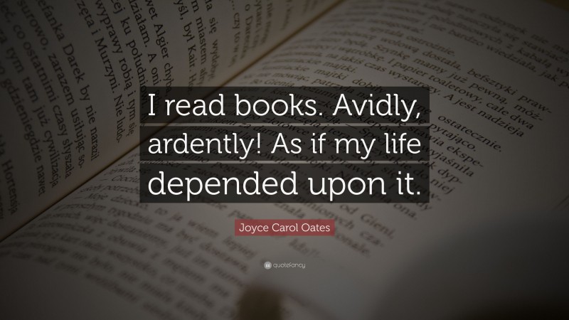 Joyce Carol Oates Quote: “I read books. Avidly, ardently! As if my life depended upon it.”