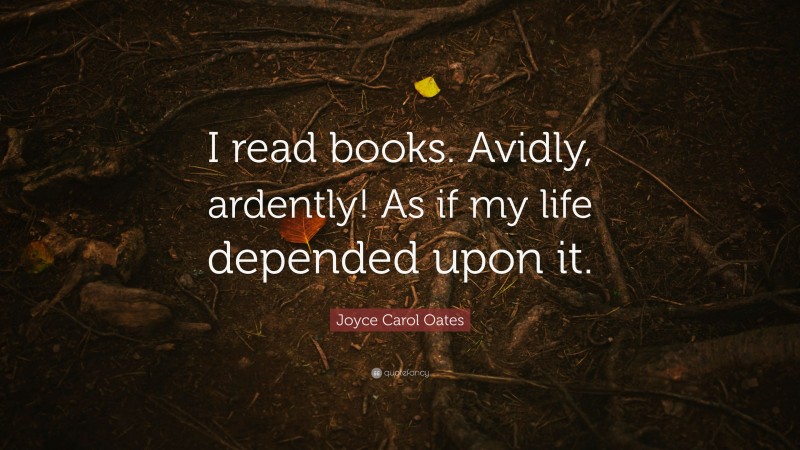 Joyce Carol Oates Quote: “I read books. Avidly, ardently! As if my life depended upon it.”