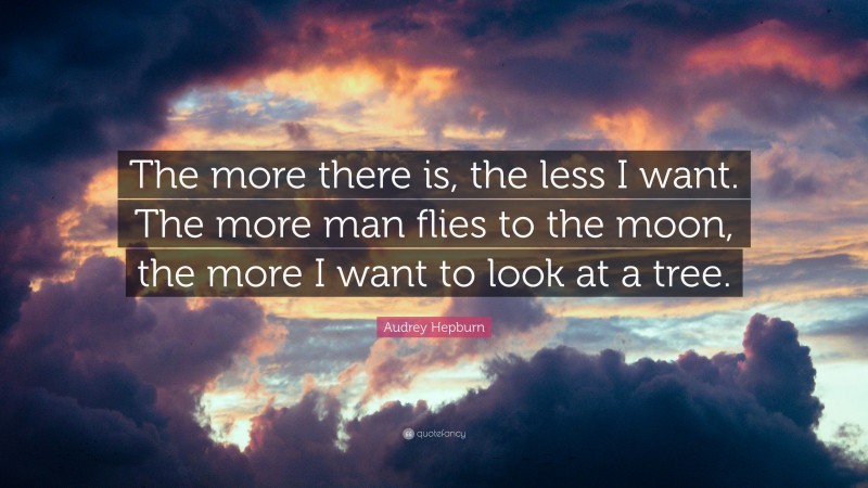 Audrey Hepburn Quote: “The more there is, the less I want. The more man flies to the moon, the more I want to look at a tree.”
