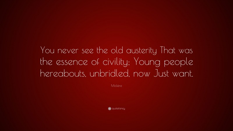 Molière Quote: “You never see the old austerity That was the essence of civility; Young people hereabouts, unbridled, now Just want.”