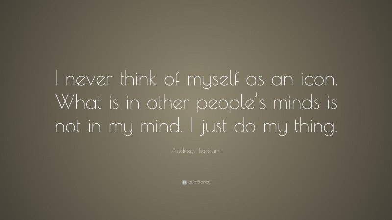 Audrey Hepburn Quote: “I never think of myself as an icon. What is in other people’s minds is not in my mind. I just do my thing.”