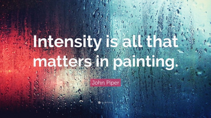 John Piper Quote: “Intensity is all that matters in painting.”