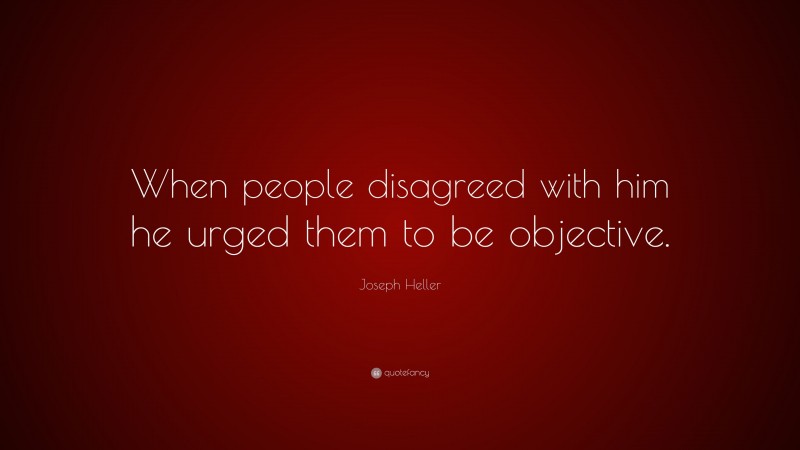 Joseph Heller Quote: “When people disagreed with him he urged them to be objective.”