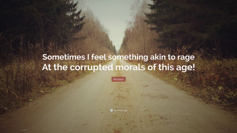 Molière Quote: “Sometimes I feel something akin to rage At the corrupted morals of this age!”