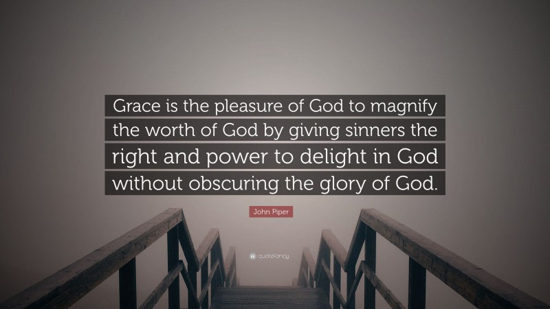 John Piper Quote: “Grace is the pleasure of God to magnify the worth of God by giving sinners the right and power to delight in God without obscuring the glory of God.”