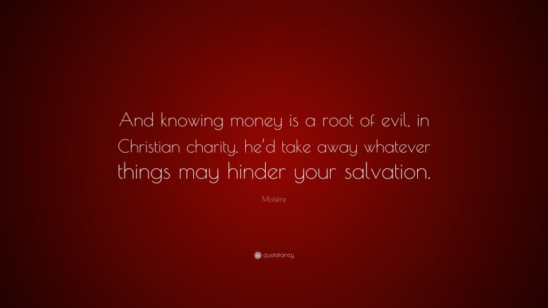 Molière Quote: “And knowing money is a root of evil, in Christian charity, he’d take away whatever things may hinder your salvation.”