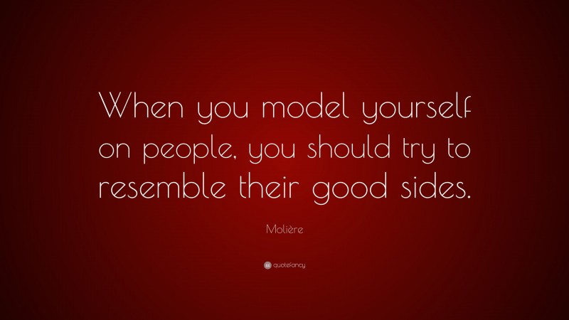 Molière Quote: “When you model yourself on people, you should try to resemble their good sides.”