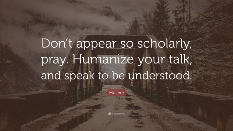 Molière Quote: “Don’t appear so scholarly, pray. Humanize your talk, and speak to be understood.”