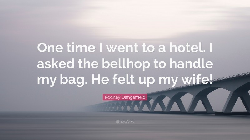 Rodney Dangerfield Quote: “One time I went to a hotel. I asked the bellhop to handle my bag. He felt up my wife!”