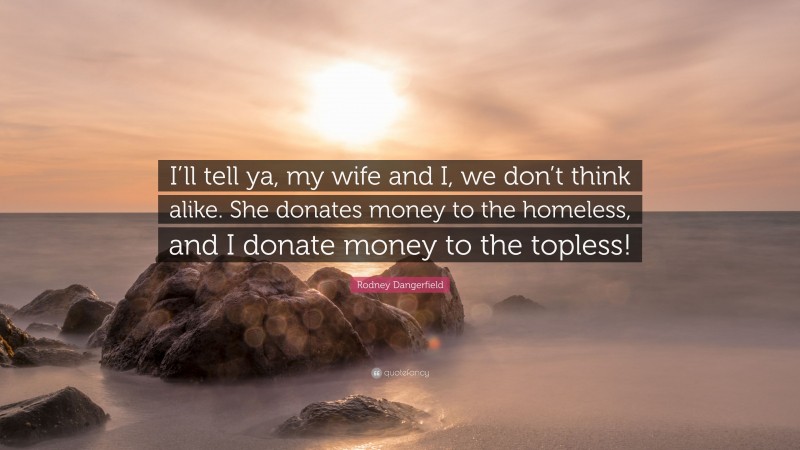 Rodney Dangerfield Quote: “I’ll tell ya, my wife and I, we don’t think alike. She donates money to the homeless, and I donate money to the topless!”