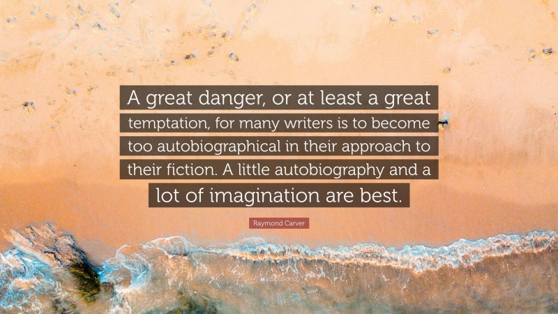 Raymond Carver Quote: “A great danger, or at least a great temptation, for many writers is to become too autobiographical in their approach to their fiction. A little autobiography and a lot of imagination are best.”