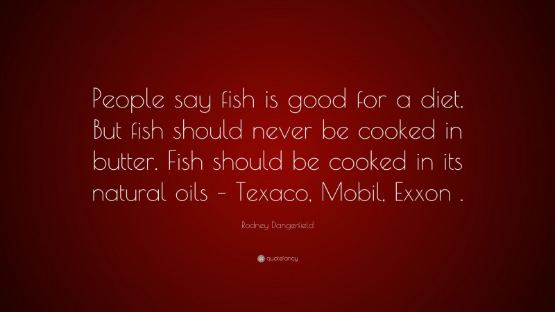 Rodney Dangerfield Quote: “People say fish is good for a diet. But fish should never be cooked in butter. Fish should be cooked in its natural oils – Texaco, Mobil, Exxon .”