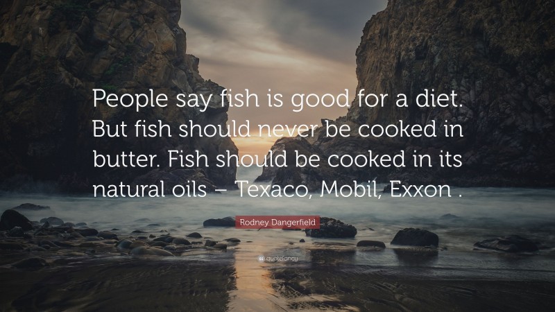 Rodney Dangerfield Quote: “People say fish is good for a diet. But fish should never be cooked in butter. Fish should be cooked in its natural oils – Texaco, Mobil, Exxon .”