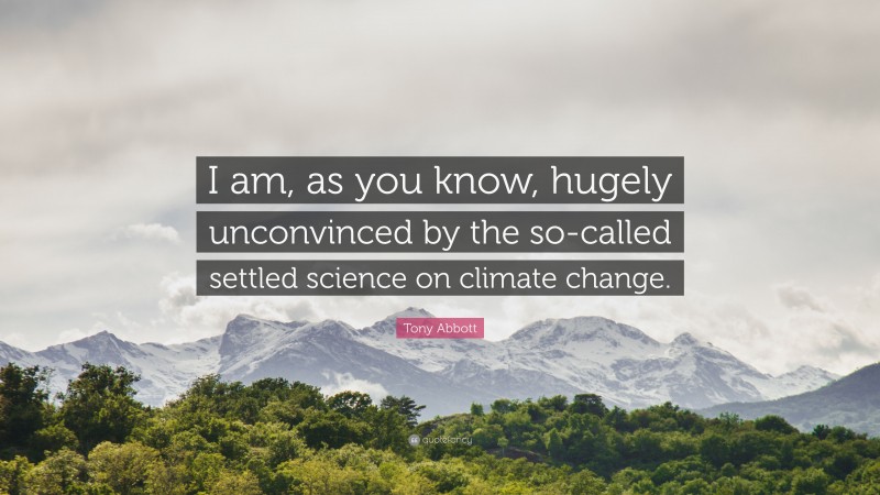 Tony Abbott Quote: “I am, as you know, hugely unconvinced by the so-called settled science on climate change.”