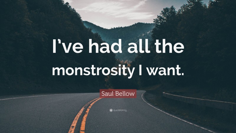 Saul Bellow Quote: “I’ve had all the monstrosity I want.”