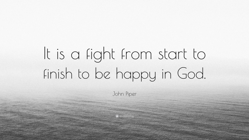 John Piper Quote: “It is a fight from start to finish to be happy in God.”