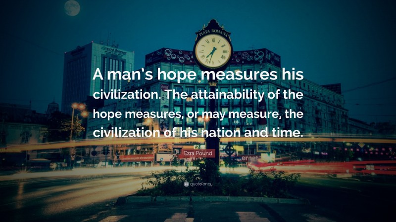 Ezra Pound Quote: “A man’s hope measures his civilization. The attainability of the hope measures, or may measure, the civilization of his nation and time.”
