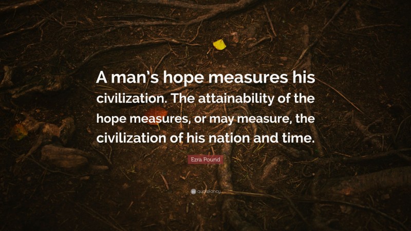 Ezra Pound Quote: “A man’s hope measures his civilization. The attainability of the hope measures, or may measure, the civilization of his nation and time.”