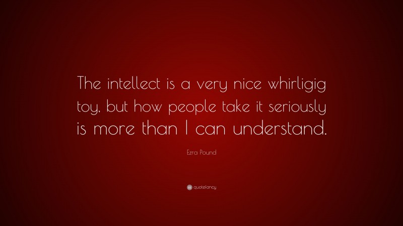 Ezra Pound Quote: “The intellect is a very nice whirligig toy, but how people take it seriously is more than I can understand.”