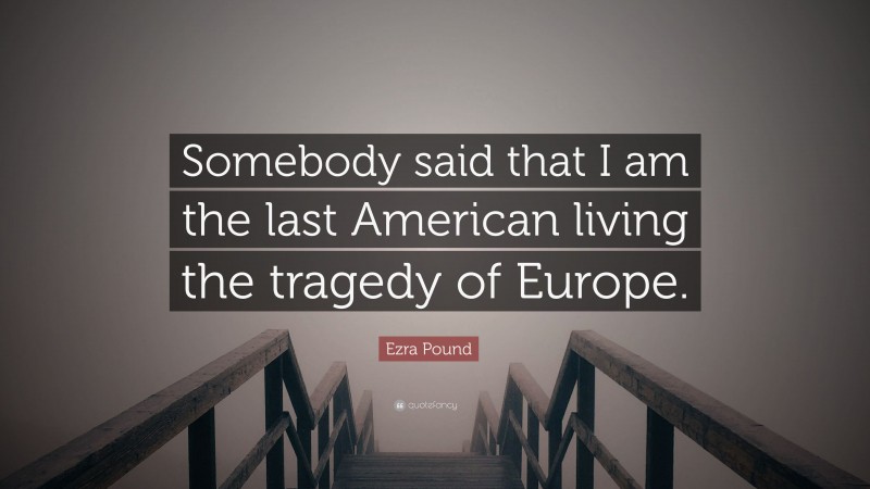 Ezra Pound Quote: “Somebody said that I am the last American living the tragedy of Europe.”