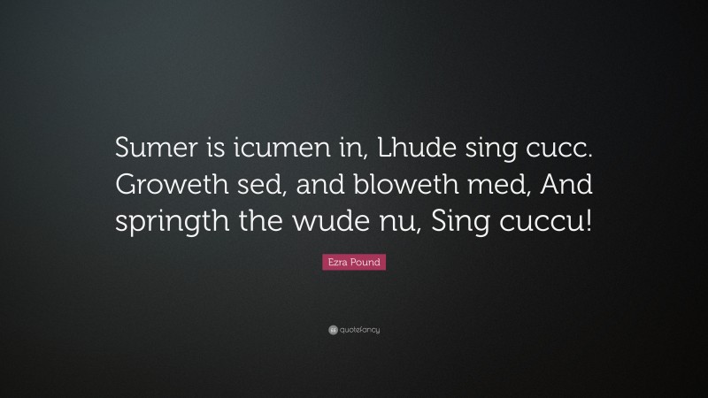 Ezra Pound Quote: “Sumer is icumen in, Lhude sing cucc. Groweth sed, and bloweth med, And springth the wude nu, Sing cuccu!”