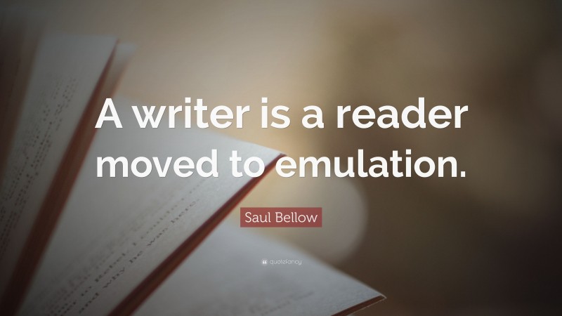 Saul Bellow Quote: “A writer is a reader moved to emulation.”