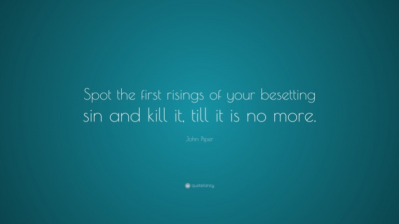 John Piper Quote: “Spot the first risings of your besetting sin and kill it, till it is no more.”