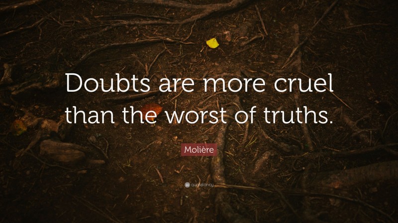Molière Quote: “Doubts are more cruel than the worst of truths.”