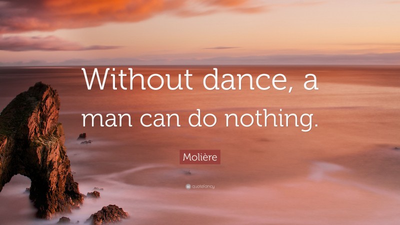 Molière Quote: “Without dance, a man can do nothing.”