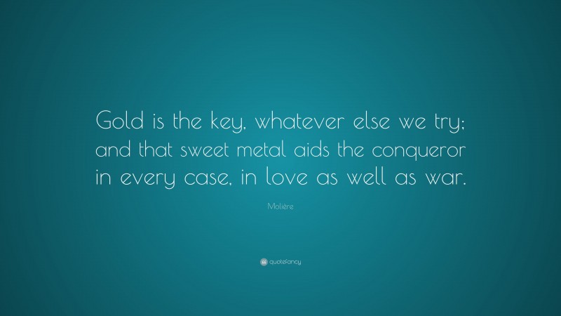Molière Quote: “Gold is the key, whatever else we try; and that sweet metal aids the conqueror in every case, in love as well as war.”