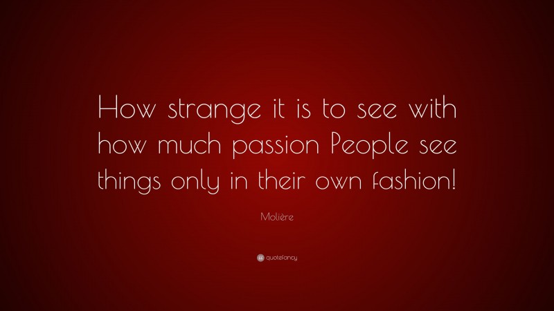 Molière Quote: “How strange it is to see with how much passion People see things only in their own fashion!”