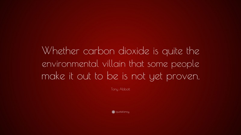 Tony Abbott Quote: “Whether carbon dioxide is quite the environmental villain that some people make it out to be is not yet proven.”