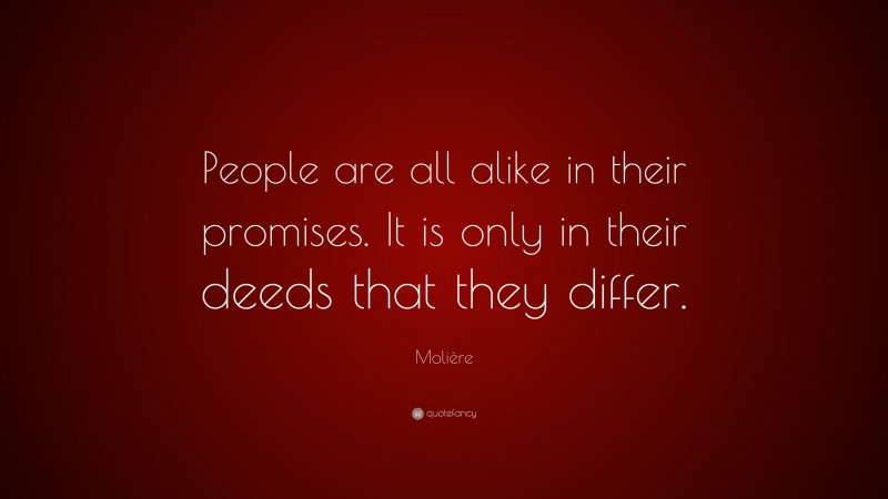 Molière Quote: “People are all alike in their promises. It is only in their deeds that they differ.”