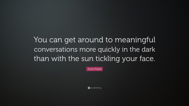 Anne Frank Quote: “You can get around to meaningful conversations more quickly in the dark than with the sun tickling your face.”