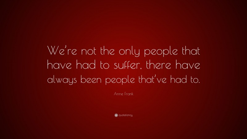 Anne Frank Quote: “We’re not the only people that have had to suffer, there have always been people that’ve had to.”