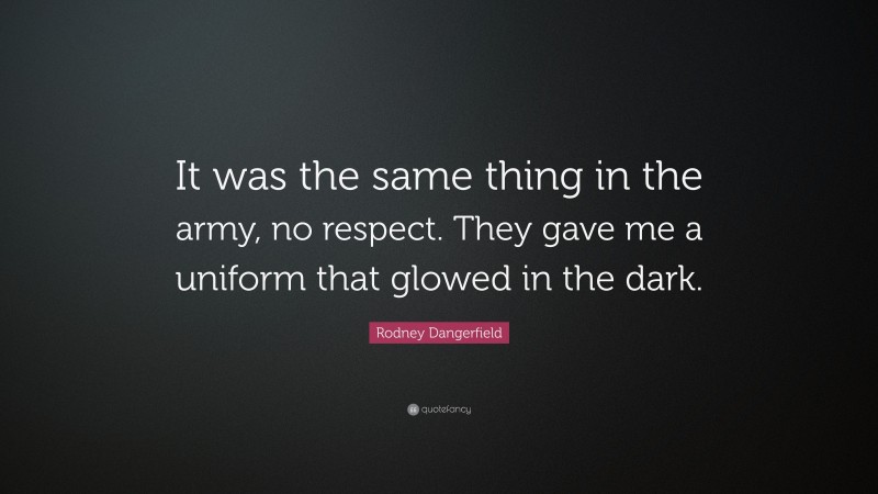Rodney Dangerfield Quote: “It was the same thing in the army, no respect. They gave me a uniform that glowed in the dark.”