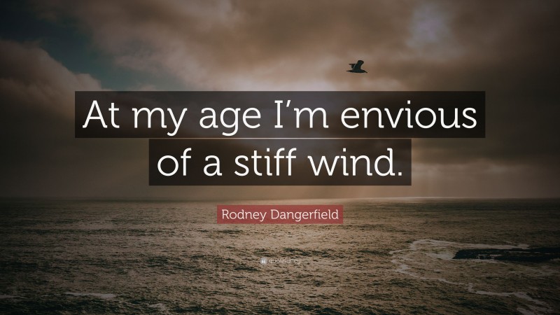 Rodney Dangerfield Quote: “At my age I’m envious of a stiff wind.”